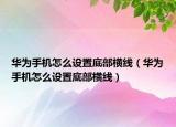 華為手機(jī)怎么設(shè)置底部橫線（華為手機(jī)怎么設(shè)置底部橫線）