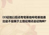 ??征地以后還有宅基地嗎宅基地退出是不是屬于土地征用還是征購啊?