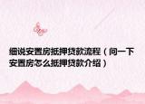 細(xì)說安置房抵押貸款流程（問一下安置房怎么抵押貸款介紹）
