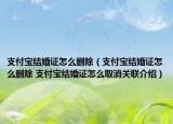 支付寶結(jié)婚證怎么刪除（支付寶結(jié)婚證怎么刪除 支付寶結(jié)婚證怎么取消關(guān)聯(lián)介紹）