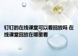 釘釘?shù)脑诰€課堂可以看回放嗎 在線課堂回放在哪里看