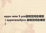oppo reno 5 pro游戲空間在哪里（opporeno5pro 游戲空間在哪里）