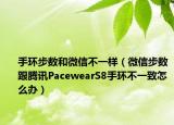 手環(huán)步數(shù)和微信不一樣（微信步數(shù)跟騰訊PacewearS8手環(huán)不一致怎么辦）
