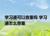 學(xué)習(xí)通可以查重嗎 學(xué)習(xí)通怎么查重