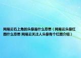 網(wǎng)易云右上角的頭像是什么意思（網(wǎng)易云頭像紅圈什么意思 網(wǎng)易云關(guān)注人頭像有個(gè)紅圈介紹）
