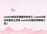 usmile電動(dòng)牙刷要充電多久（usmile電動(dòng)牙刷怎么充電 usmile牙刷充電教程介紹）