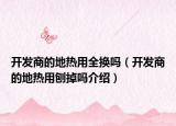 開發(fā)商的地?zé)嵊萌珦Q嗎（開發(fā)商的地?zé)嵊门俚魡峤榻B）