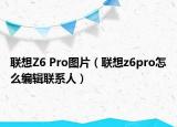 聯(lián)想Z6 Pro圖片（聯(lián)想z6pro怎么編輯聯(lián)系人）