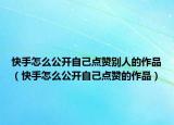 快手怎么公開自己點贊別人的作品（快手怎么公開自己點贊的作品）