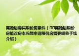 離婚后購買限價房條件（??離婚后限價房能改房本嗎想申請限價房需要哪些手續(xù)介紹）
