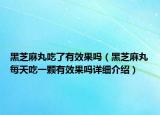 黑芝麻丸吃了有效果嗎（黑芝麻丸每天吃一顆有效果嗎詳細(xì)介紹）