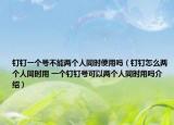 釘釘一個號不能兩個人同時使用嗎（釘釘怎么兩個人同時用 一個釘釘號可以兩個人同時用嗎介紹）