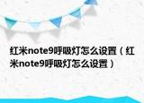 紅米note9呼吸燈怎么設(shè)置（紅米note9呼吸燈怎么設(shè)置）