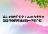 富力1號(hào)房?jī)r(jià)多少（??富力十號(hào)房源如何查詢呢誰能說一下呢介紹）
