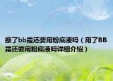 擦了bb霜還要用粉底液嗎（用了BB霜還要用粉底液嗎詳細(xì)介紹）