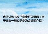 房子認購書交了定金可以退嗎（房子定金一般交多少為合適呢介紹）