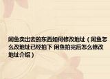 閑魚賣出去的東西如何修改地址（閑魚怎么改地址已經(jīng)拍下 閑魚拍完后怎么修改地址介紹）