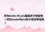 華為mate 40 pro最高多少倍變焦（華為mate40pro多少倍光學(xué)變焦）