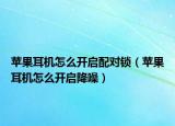 蘋果耳機(jī)怎么開啟配對(duì)鎖（蘋果耳機(jī)怎么開啟降噪）