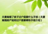 夫妻離婚了房子過(guò)戶需要什么手續(xù)（夫妻離婚房產(chǎn)如何過(guò)戶需要哪些手續(xù)介紹）