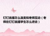 釘釘直播怎么連麥和老師互動（老師在釘釘直播學(xué)生怎么進(jìn)去）