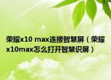 榮耀x10 max連接智慧屏（榮耀x10max怎么打開智慧識屏）
