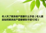 老人死了繼承房產(chǎn)需要什么手續(xù)（老人病故如何繼承房產(chǎn)需要哪些手續(xù)?介紹）
