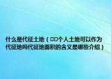 什么是代征土地（??個人土地可以作為代征地嗎代征地面積的含義是哪些介紹）