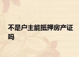 不是戶主能抵押房產(chǎn)證嗎