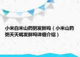 小米白米山藥粥發(fā)胖嗎（小米山藥粥天天喝發(fā)胖嗎詳細(xì)介紹）