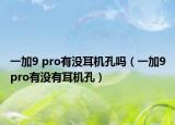 一加9 pro有沒耳機(jī)孔嗎（一加9pro有沒有耳機(jī)孔）