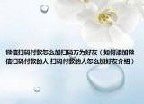 微信掃碼付款怎么加掃碼方為好友（如何添加微信掃碼付款的人 掃碼付款的人怎么加好友介紹）