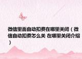 微信里面自動扣費在哪里關閉（微信自動扣費怎么關 在哪里關閉介紹）