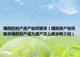 婚前的財產(chǎn)房產(chǎn)如何繼承（婚前房產(chǎn)如何繼承婚前財產(chǎn)成為遺產(chǎn)怎么繼承呢介紹）