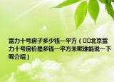 富力十號(hào)房子多少錢一平方（??北京富力十號(hào)房價(jià)是多錢一平方米呢誰能說一下呢介紹）