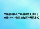 三星指紋鎖dp728指紋怎么設定（三星DP728指紋鎖有幾種開鎖方式）