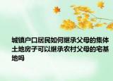 城鎮(zhèn)戶口居民如何繼承父母的集體土地房子可以繼承農村父母的宅基地嗎