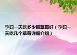 孕婦一天吃多少顆草莓好（孕婦一天吃幾個(gè)草莓詳細(xì)介紹）