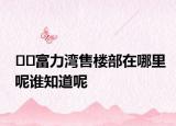 ??富力灣售樓部在哪里呢誰(shuí)知道呢