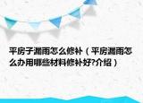 平房子漏雨怎么修補(bǔ)（平房漏雨怎么辦用哪些材料修補(bǔ)好?介紹）