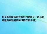 打了新冠疫苗明顯抵抗力更差了（怎么判斷是否對(duì)新冠疫苗過敏詳細(xì)介紹）