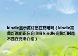 kindle顯示黃燈是在充電嗎（kindle亮黃燈說明正在充電嗎 kindle亮黃燈時是不是在充電介紹）