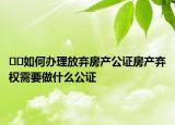 ??如何辦理放棄房產(chǎn)公證房產(chǎn)棄權(quán)需要做什么公證