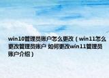 win10管理員賬戶怎么更改（win11怎么更改管理員賬戶 如何更改win11管理員賬戶介紹）