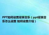 PPT如何設(shè)置背景音樂（ppt背景音樂怎么設(shè)置 如何設(shè)置介紹）