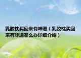 乳膠枕買回來有味道（乳膠枕買回來有味道怎么辦詳細(xì)介紹）