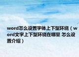 word怎么設(shè)置字體上下型環(huán)繞（word文字上下型環(huán)繞在哪里 怎么設(shè)置介紹）