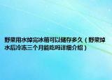 野菜用水焯完冰箱可以儲存多久（野菜焯水后冷凍三個月能吃嗎詳細介紹）