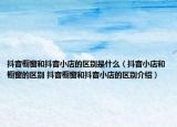 抖音櫥窗和抖音小店的區(qū)別是什么（抖音小店和櫥窗的區(qū)別 抖音櫥窗和抖音小店的區(qū)別介紹）