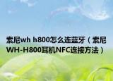 索尼wh h800怎么連藍牙（索尼WH-H800耳機NFC連接方法）